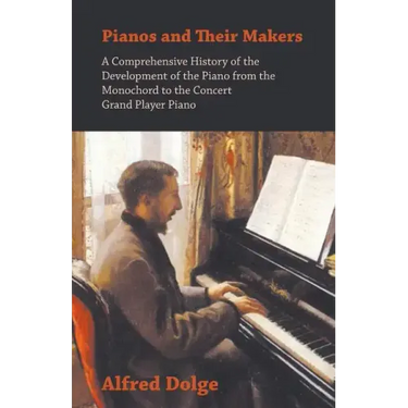 Pianos and Their Makers - A Comprehensive History of the Development of the Piano from the Monochord to the Concert Grand Player Piano