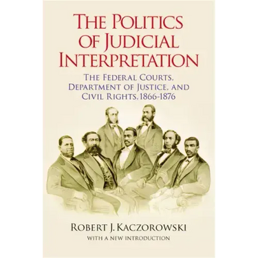 The Politics of Judicial Interpretation: The Federal Courts, Department of Justice, and Civil Rights, 1866-1876