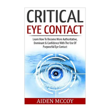 Critical Eye Contact: Learn How To Become More Authoritative, Dominant & Confidence With The Use Of Purposeful Eye Contact