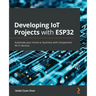 Developing IoT Projects with ESP32: Automate your home or business with inexpensive Wi-Fi devices