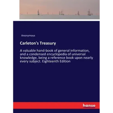 Carleton's Treasury: A valuable hand-book of general information, and a condensed encyclopedia of universal knowledge, being a reference book upon nea