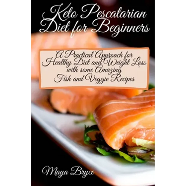 Keto Pescatarian Diet for Beginners: A Practical Approach for Healthy Diet and Weight Loss with some Amazing Fish and Veggie Recipes