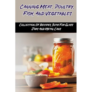 Canning Meat, Poultry, Fish, And Vegetables: Collection Of Recipes, Both For Glass Jars And Metal Cans: Home Canned Meat Guide