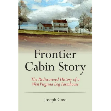 Frontier Cabin Story: The Rediscovered History of a West Virginia Log Farmhouse