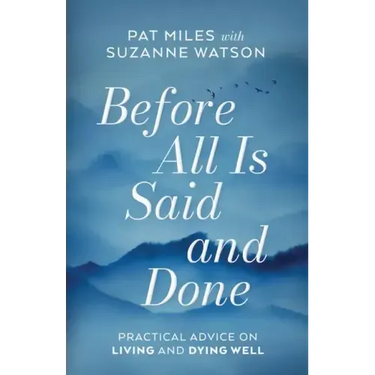 Before All Is Said and Done: Practical Advice on Living and Dying Well