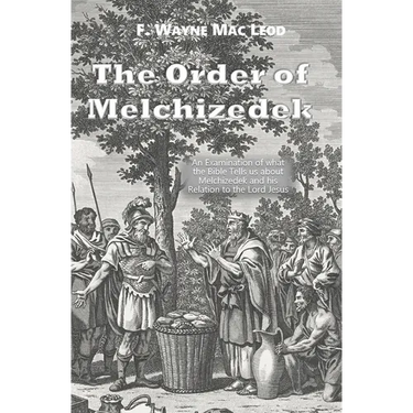 The Order of Melchizedek: An Examination of what the Bible Tells us about Melchizedek and his Relation to the Lord Jesus