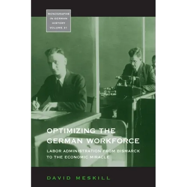 Optimizing the German Workforce: Labor Administration from Bismarck to the Economic Miracle
