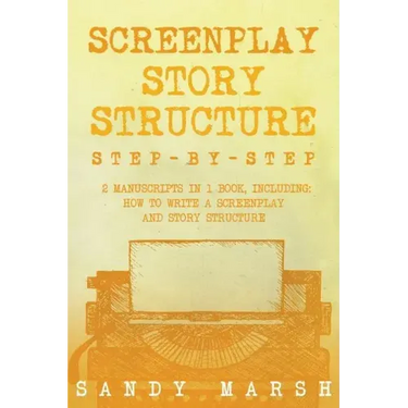Screenplay Story Structure: Step-by-Step - 2 Manuscripts in 1 Book - Essential Screenplay Structure, Screenplay Format and Suspense Scriptwriting
