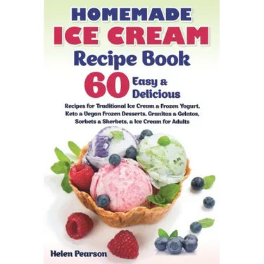 Homemade Ice Cream Recipe Book: 60 Easy & Delicious Recipes of Traditional Ice Cream & Frozen Yogurt, Keto & Vegan Frozen Desserts, Granitas & Gelatos