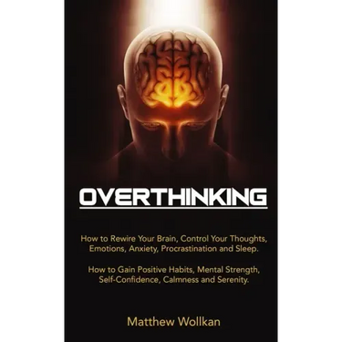 Overthinking: How to Rewire Your Brain, Control Your Thoughts, Emotions, Anxiety, Procrastination and Sleep. How to Gain Positive Ha