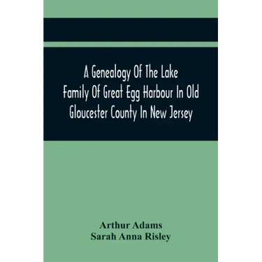 A Genealogy Of The Lake Family Of Great Egg Harbour In Old Gloucester County In New Jersey: Descended From John Lade Of Gravesend, Long Island; With N