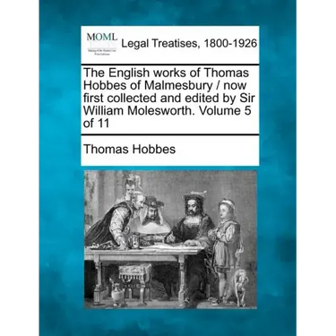 The English Works of Thomas Hobbes of Malmesbury / Now First Collected and Edited by Sir William Molesworth. Volume 5 of 11