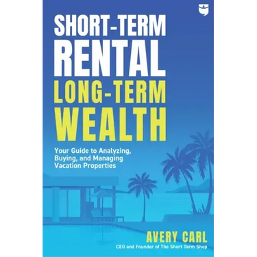 Short-Term Rental, Long-Term Wealth: Your Guide to Analyzing, Buying, and Managing Vacation Properties