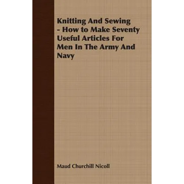 Knitting And Sewing - How to Make Seventy Useful Articles For Men In The Army And Navy