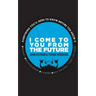 I Come to You From the Future: Everything You'll Need To Know Before You Know It!