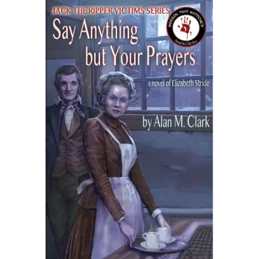 Say Anything but Your Prayers: A Novel of Elizabeth Stride, the Third Victim of Jack the Ripper