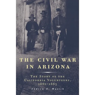 The Civil War in Arizona: The Story of the California Volunteers, 1861-1865
