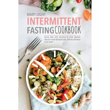 Intermittent Fasting Cookbook: Quick and Easy Recipes to Lose Weight, Unlock Your Metabolism, and Rejuvenate Your Body