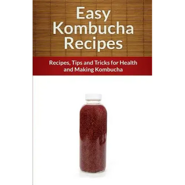 Easy Kombucha Recipes: Recipes, Tips and Tricks for Health and Making Kombucha