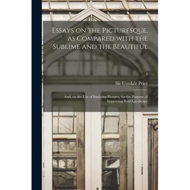 Essays on the Picturesque, as Compared With the Sublime and the Beautiful: and, on the Use of Studying Pictures, for the Purpose of Improving Real Lan