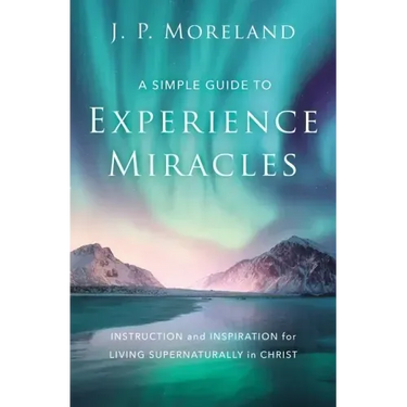 A Simple Guide to Experience Miracles: Instruction and Inspiration for Living Supernaturally in Christ