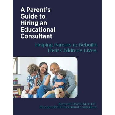 A Parent's Guide to Hiring an Educational Consultant: Helping Parents to Rebuild Their Children's Lives