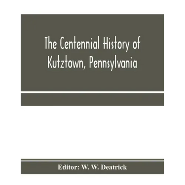 The centennial history of Kutztown, Pennsylvania: celebrating the centennial of the incorporation of the borough, 1815-1915