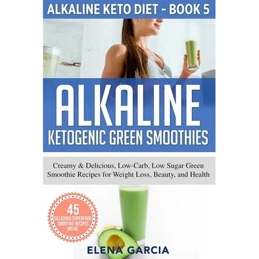 Alkaline Ketogenic Green Smoothies: Creamy & Delicious, Low-Carb, Low Sugar Green Smoothie Recipes for Weight Loss, Beauty and Health