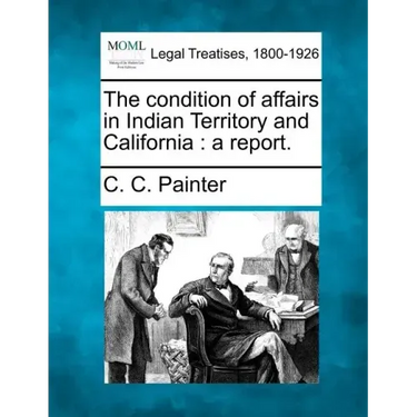 The Condition of Affairs in Indian Territory and California: A Report.