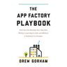 The App Factory Playbook: How You Can Develop Your App Idea Without Learning to Code and Without a Technical Co-Founder