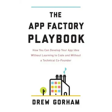 The App Factory Playbook: How You Can Develop Your App Idea Without Learning to Code and Without a Technical Co-Founder