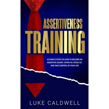 Assertiveness Training: 10 Simple Steps How to Become an Assertive Leader, Stand Up, speak up, and Take Control of Your Life