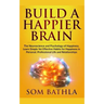 Build A Happier Brain: The Neuroscience and Psychology of Happiness. Learn Simple Yet Effective Habits for Happiness in Personal, Professional Life an