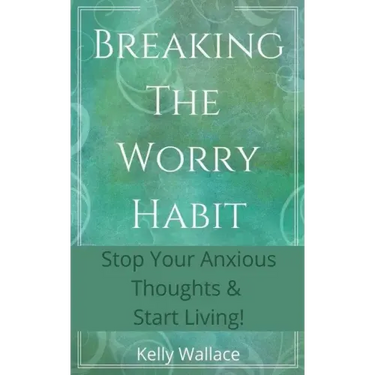 Breaking The Worry Habit - Stop Your Anxious Thoughts And Start Living!