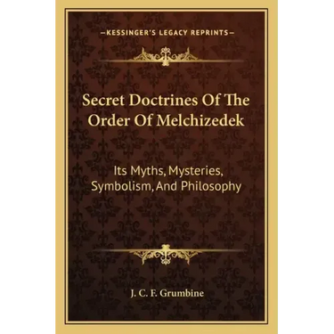 Secret Doctrines of the Order of Melchizedek: Its Myths, Mysteries, Symbolism, and Philosophy