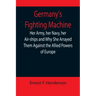 Germany's Fighting Machine; Her Army, her Navy, her Air-ships and Why She Arrayed Them Against the Allied Powers of Europe