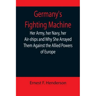 Germany's Fighting Machine; Her Army, her Navy, her Air-ships and Why She Arrayed Them Against the Allied Powers of Europe