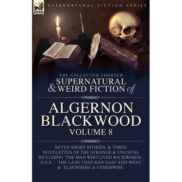 The Collected Shorter Supernatural & Weird Fiction of Algernon Blackwood Volume 8: Seven Short Stories, and Three Novelettes of the Strange and Unusua