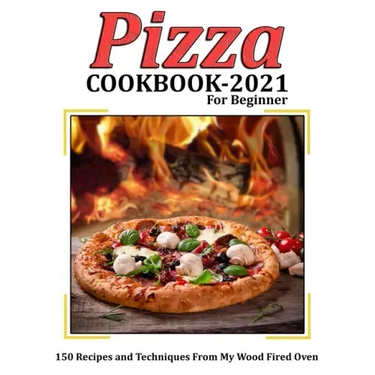Pizza Cookbook 2021 for Beginner: 150 Recipes and Techniques From My Wood Fired Oven