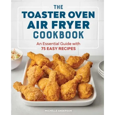 The Toaster Oven Air Fryer Cookbook: An Essential Guide with 75 Easy Recipes