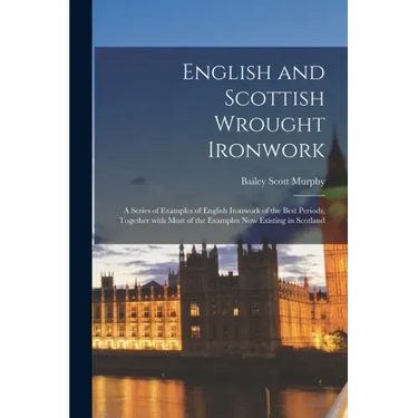 English and Scottish Wrought Ironwork; a Series of Examples of English Ironwork of the Best Periods, Together With Most of the Examples Now Existing i