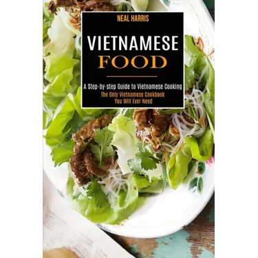 Vietnamese Food: A Step-by-step Guide to Vietnamese Cooking (The Only Vietnamese Cookbook You Will Ever Need)