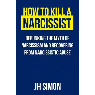 How To Kill A Narcissist: Debunking The Myth Of Narcissism And Recovering From Narcissistic Abuse