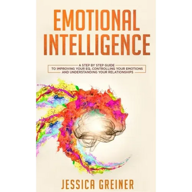 Emotional Intelligence: A Step by Step Guide to Improving Your EQ, Controlling Your Emotions and Understanding Your Relationships