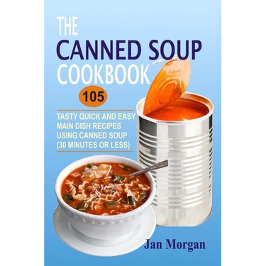 The Canned Soup Cookbook: 105 Tasty Quick And Easy Main Dish Recipes Using Canned Soup (30 Minutes Or Less)