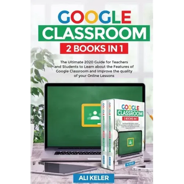 Google Classroom - 2 Books in 1: The Ultimate 2020 Guide for Teachers and Students to Learn about the Features of Google Classroom and Improve the qua