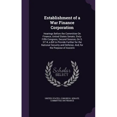 Establishment of a War Finance Corporation: Hearings Before the Committee On Finance, United States Senate, Sixty-Fifth Congress, Second Session, On S