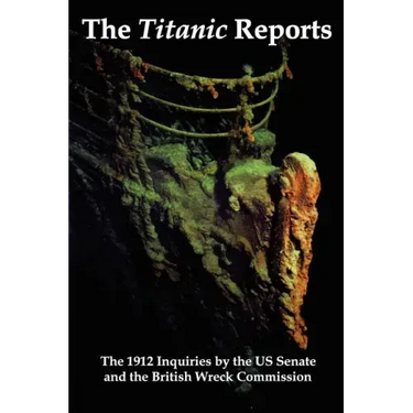 The Titanic Reports: The Official Conclusions of the 1912 Inquiries Into the Titanic Disaster by the Us Senate and the British Wreck Commis