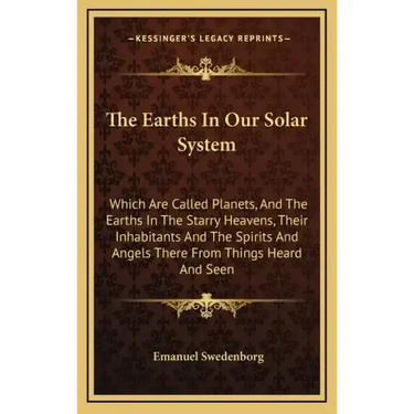 The Earths in Our Solar System: Which Are Called Planets, and the Earths in the Starry Heavens, Their Inhabitants and the Spirits and Angels There fro