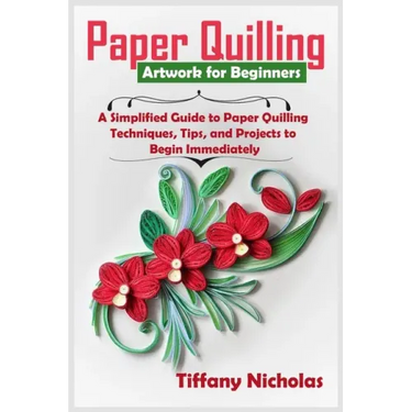 Paper Quilling Artwork for Beginners: A Simplified Guide to Paper Quilling Techniques, Tips, and Projects to Begin Immediately (2020)